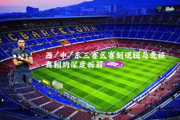 西/中/东三赛区赛制逻辑与竞技真相的深度拆解