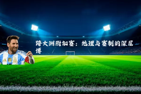 跨大洲附加赛：地理与赛制的深层博弈