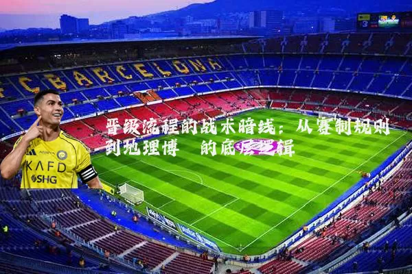 晋级流程的战术暗线:从赛制规则到地理博弈的底层逻辑