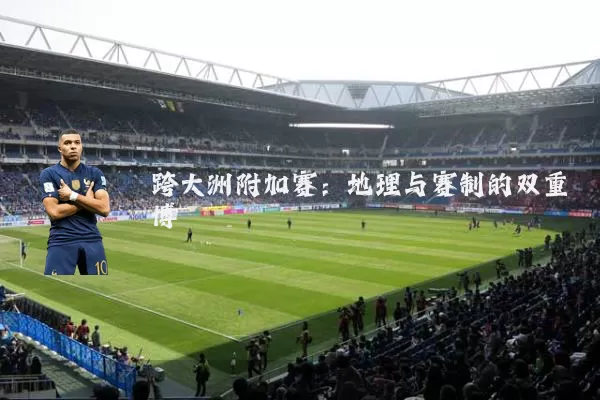 跨大洲附加赛：地理与赛制的双重博弈