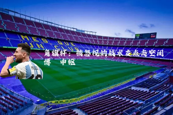 角旗杆：被忽视的战术支点与空间博弈中枢