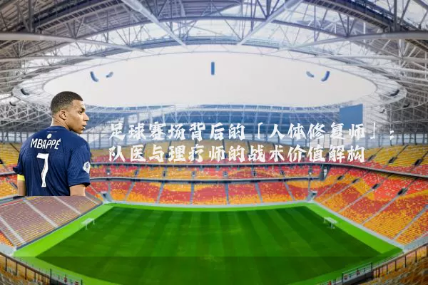 足球赛场背后的「人体修复师」：队医与理疗师的战术价值解构
