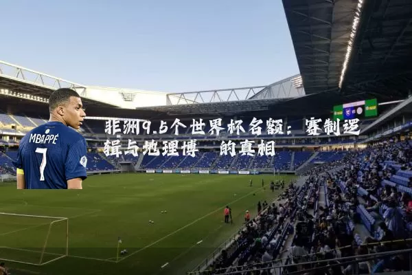 非洲9.5个世界杯名额:赛制逻辑与地理博弈的真相