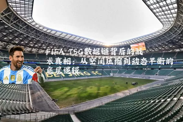 FIFA TSG数据链背后的战术真相：从空间压缩到动态平衡的底层逻辑