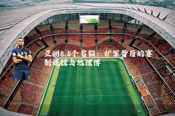 亚洲8.5个名额:扩军背后的赛制逻辑与地理博弈