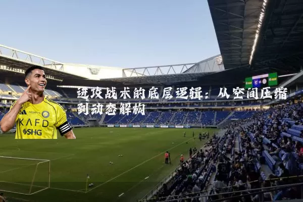 进攻战术的底层逻辑：从空间压缩到动态解构