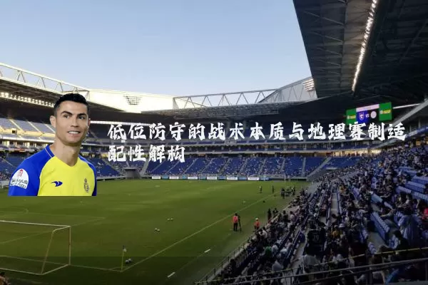 低位防守的战术本质与地理赛制适配性解构