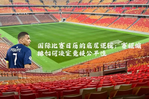 国际比赛日历的底层逻辑：赛程编排如何决定竞技公平性