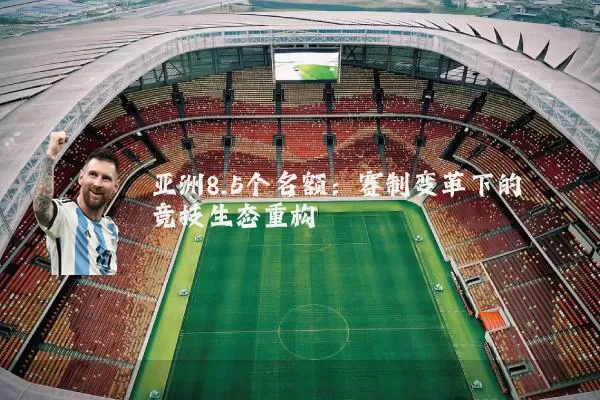 亚洲8.5个名额：赛制变革下的竞技生态重构